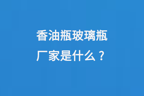 香油瓶玻璃瓶廠(chǎng)家是什么