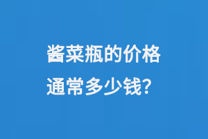 醬菜瓶的價格通常是如何計算的呢？每個瓶子大概需要多少錢？